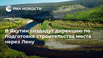 В Якутии создадут дирекцию по подготовке строительства моста через Лену