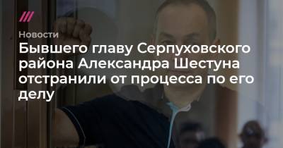 Бывшего главу Серпуховского района Александра Шестуна отстранили от процесса по его делу