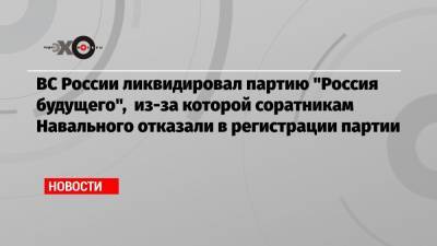 ВС России ликвидировал партию «Россия будущего», из-за которой соратникам Навального отказали в регистрации партии