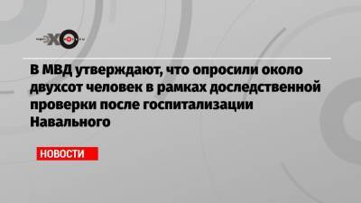 В МВД утверждают, что опросили около двухсот человек в рамках доследственной проверки после госпитализации Навального