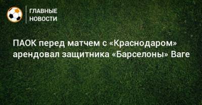 ПАОК перед матчем с «Краснодаром» арендовал защитника «Барселоны» Ваге