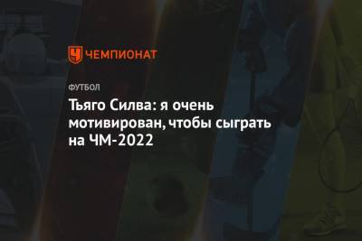 Тьяго Силва: я очень мотивирован, чтобы сыграть на ЧМ-2022