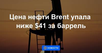 Цена нефти Brent упала ниже $41 за баррель