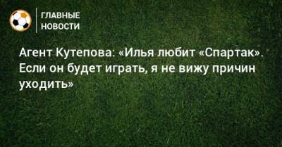 Агент Кутепова: «Илья любит «Спартак». Если он будет играть, я не вижу причин уходить»