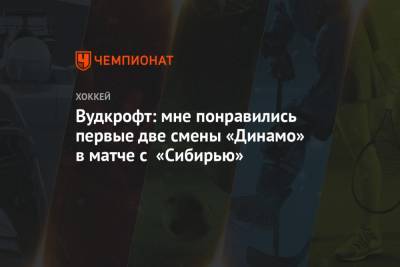 Вудкрофт: мне понравились первые две смены «Динамо» в матче с «Сибирью»