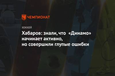 Хабаров: знали, что «Динамо» начинает активно, но совершили глупые ошибки