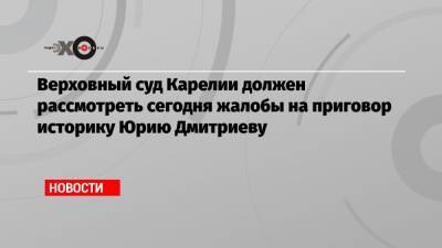 Верховный суд Карелии должен рассмотреть сегодня жалобы на приговор историку Юрию Дмитриеву