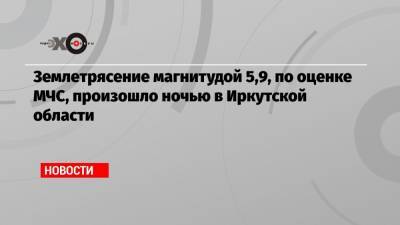 Землетрясение магнитудой 5,9, по оценке МЧС, произошло ночью в Иркутской области