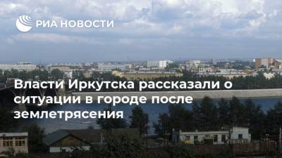 Власти Иркутска рассказали о ситуации в городе после землетрясения