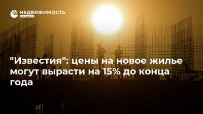 "Известия": цены на новое жилье могут вырасти на 15% до конца года