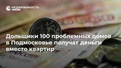 Дольщики 100 проблемных домов в Подмосковье получат деньги вместо квартир - realty.ria.ru - Москва - Московская обл.