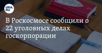 В Роскосмосе сообщили о 22 уголовных делах госкорпорации