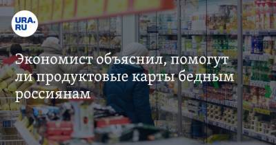 Экономист объяснил, помогут ли продуктовые карты бедным россиянам