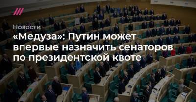 «Медуза»: Путин может впервые назначить сенаторов по президентской квоте