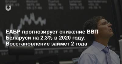 ЕАБР прогнозирует снижение ВВП Беларуси на 2,3% в 2020 году. Восстановление займет 2 года