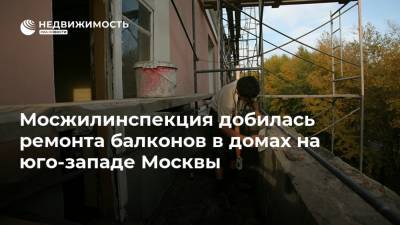 Мосжилинспекция добилась ремонта балконов в домах на юго-западе Москвы