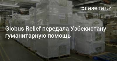 Globus Relief передала Узбекистану гуманитарную помощь
