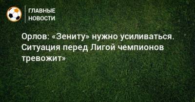 Орлов: «Зениту» нужно усиливаться. Ситуация перед Лигой чемпионов тревожит»