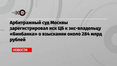 Арбитражный суд Москвы зарегистрировал иск ЦБ к экс-владельцу «Бинбанка» о взыскании около 284 млрд рублей
