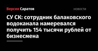 СУ СК: сотрудник балаковского водоканала намеревался получить 154 тысячи рублей от бизнесмена