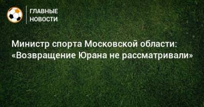 Министр спорта Московской области: «Возвращение Юрана не рассматривали»