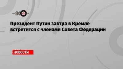 Президент Путин завтра в Кремле встретится с членами Совета Федерации