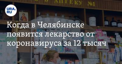 Когда в Челябинске появится лекарство от коронавируса за 12 тысяч
