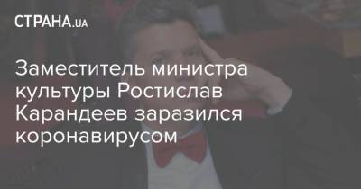 Заместитель министра культуры Ростислав Карандеев заразился коронавирусом