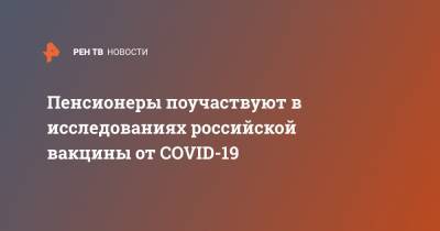 Пенсионеры поучаствуют в исследованиях российской вакцины от COVID-19
