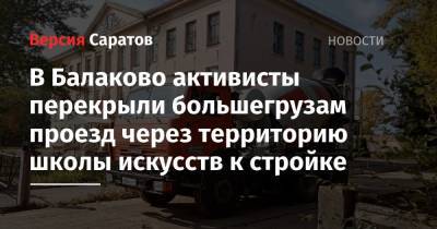 В Балаково активисты перекрыли большегрузам проезд через территорию школы искусств к стройке