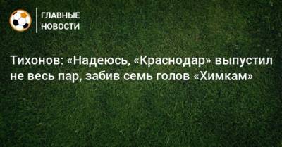 Тихонов: «Надеюсь, «Краснодар» выпустил не весь пар, забив семь голов «Химкам»