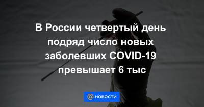 В России четвертый день подряд число новых заболевших COVID-19 превышает 6 тыс