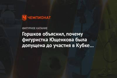 Горшков объяснил, почему фигуристка Ющенкова была допущена до участия в Кубке России