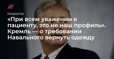 «При всем уважении к пациенту, это не наш профиль». Кремль — о требовании Навального вернуть одежду
