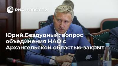 Юрий Бездудный: вопрос объединения НАО с Архангельской областью закрыт