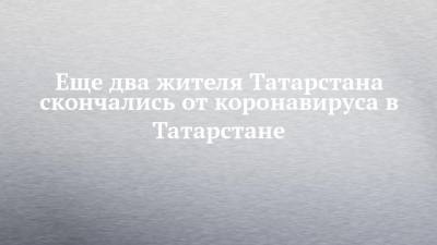 Еще два жителя Татарстана скончались от коронавируса в Татарстане