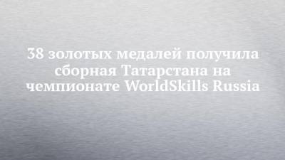 38 золотых медалей получила сборная Татарстана на чемпионате WorldSkills Russia