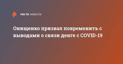Онищенко призвал повременить с выводами о связи денге с COVID-19
