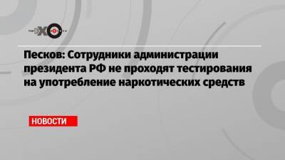 Песков: Сотрудники администрации президента РФ не проходят тестирования на употребление наркотических средств