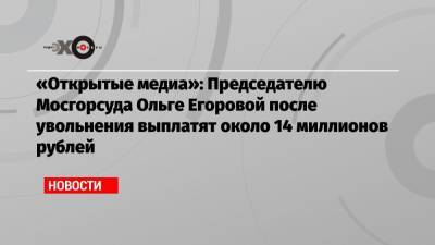 «Открытые медиа»: Председателю Мосгорсуда Ольге Егоровой после увольнения выплатят около 14 миллионов рублей