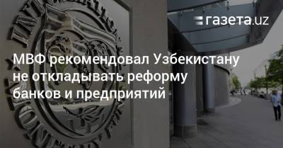 МВФ рекомендовал Узбекистану не откладывать реформу банков и предприятий