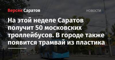 На этой неделе Саратов получит 50 московских троллейбусов. В городе также появится трамвай из пластика