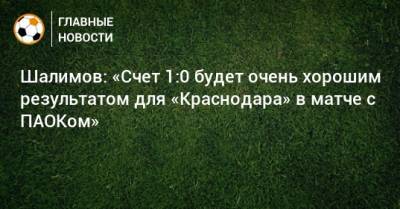 Шалимов: «Счет 1:0 будет очень хорошим результатом для «Краснодара» в матче с ПАОКом»