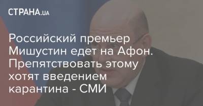 Российский премьер Мишустин едет на Афон. Препятствовать этому хотят введением карантина - СМИ