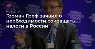Греф заявил о необходимости сокращать налоги в России