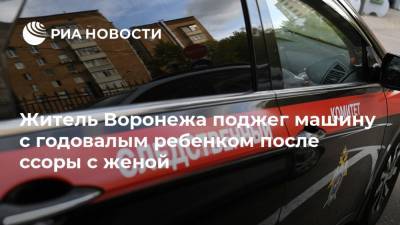 Житель Воронежа поджег машину с годовалым ребенком после ссоры с женой