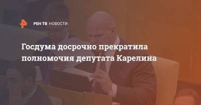 Госдума досрочно прекратила полномочия депутата Карелина