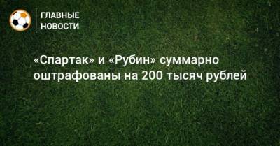 «Спартак» и «Рубин» суммарно оштрафованы на 200 тысяч рублей