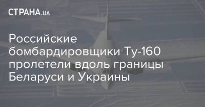 Российские бомбардировщики Ту-160 пролетели вдоль границы Беларуси и Украины