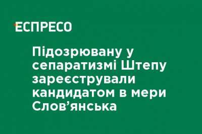 Подозреваемую в сепаратизме Штепу зарегистрировали кандидатом в мэры Славянска